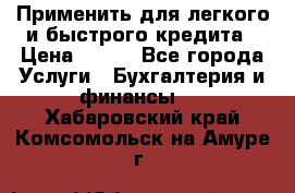 Применить для легкого и быстрого кредита › Цена ­ 123 - Все города Услуги » Бухгалтерия и финансы   . Хабаровский край,Комсомольск-на-Амуре г.